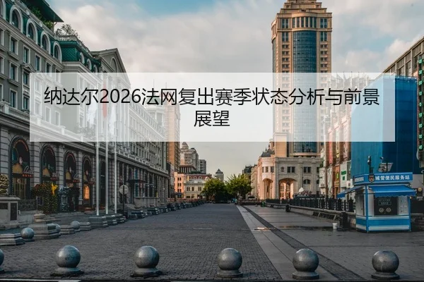 纳达尔2026法网复出赛季状态分析与前景展望